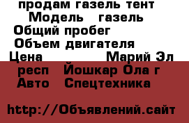 продам газель тент › Модель ­ газель › Общий пробег ­ 200 000 › Объем двигателя ­ 24 › Цена ­ 260 000 - Марий Эл респ., Йошкар-Ола г. Авто » Спецтехника   